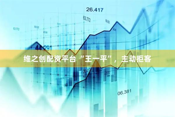维之创配资平台 “王一平”，主动拒客