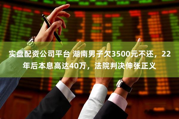 实盘配资公司平台 湖南男子欠3500元不还，22年后本息高达40万，法院判决伸张正义