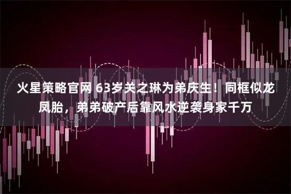 火星策略官网 63岁关之琳为弟庆生！同框似龙凤胎，弟弟破产后靠风水逆袭身家千万