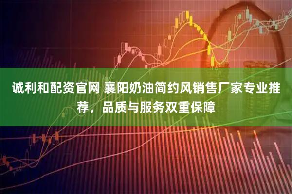 诚利和配资官网 襄阳奶油简约风销售厂家专业推荐，品质与服务双重保障