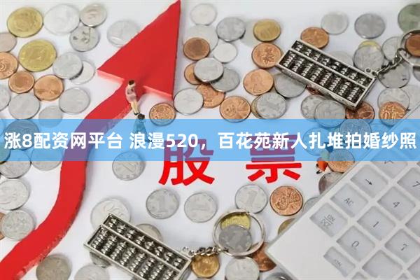 涨8配资网平台 浪漫520，百花苑新人扎堆拍婚纱照