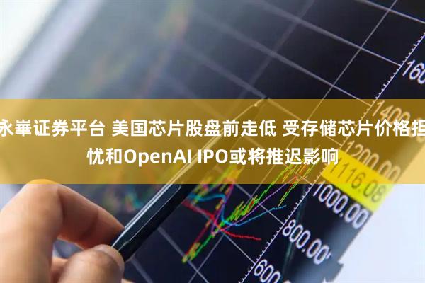 永崋证券平台 美国芯片股盘前走低 受存储芯片价格担忧和OpenAI IPO或将推迟影响