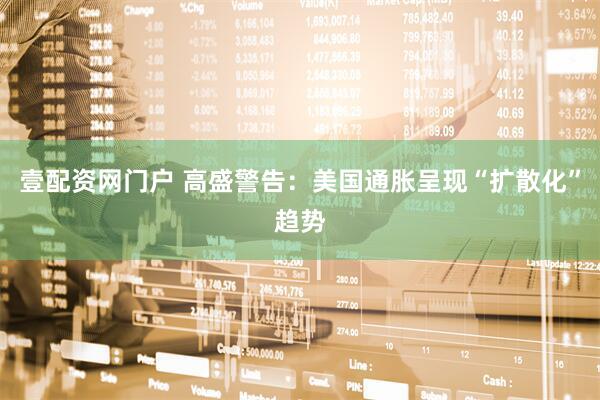 壹配资网门户 高盛警告：美国通胀呈现“扩散化”趋势