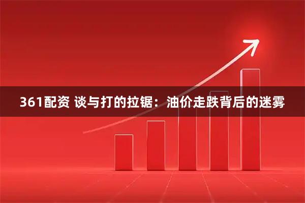 361配资 谈与打的拉锯：油价走跌背后的迷雾