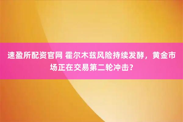 速盈所配资官网 霍尔木兹风险持续发酵，黄金市场正在交易第二轮冲击？