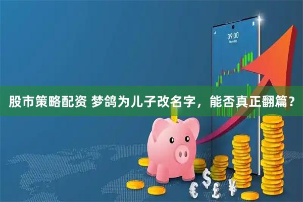 股市策略配资 梦鸽为儿子改名字，能否真正翻篇？