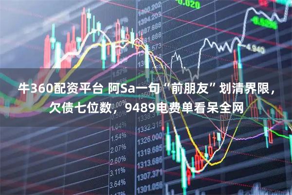 牛360配资平台 阿Sa一句“前朋友”划清界限，欠债七位数，9489电费单看呆全网